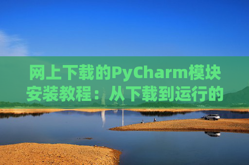 网上下载的PyCharm模块安装教程：从下载到运行的全流程