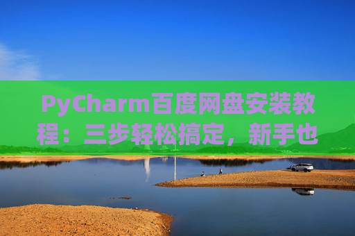 PyCharm百度网盘安装教程：三步轻松搞定，新手也能快速上手